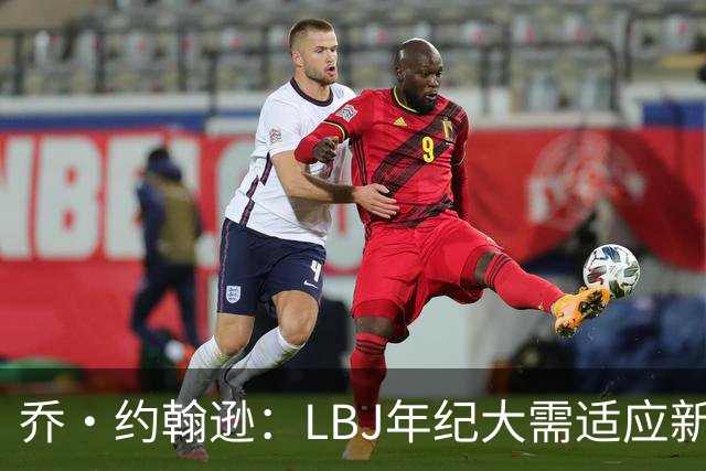 乔·约翰逊：LBJ年纪大需适应新角色 但他仍认为自己比95%球员强